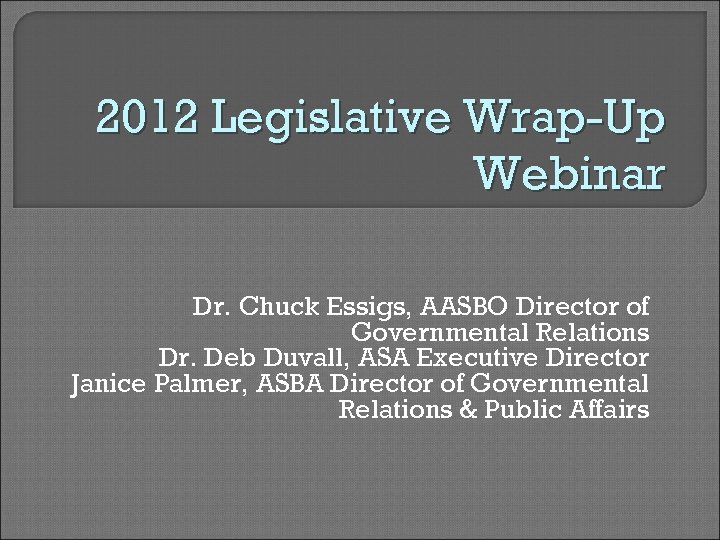2012 Legislative Wrap-Up Webinar Dr. Chuck Essigs, AASBO Director of Governmental Relations Dr. Deb