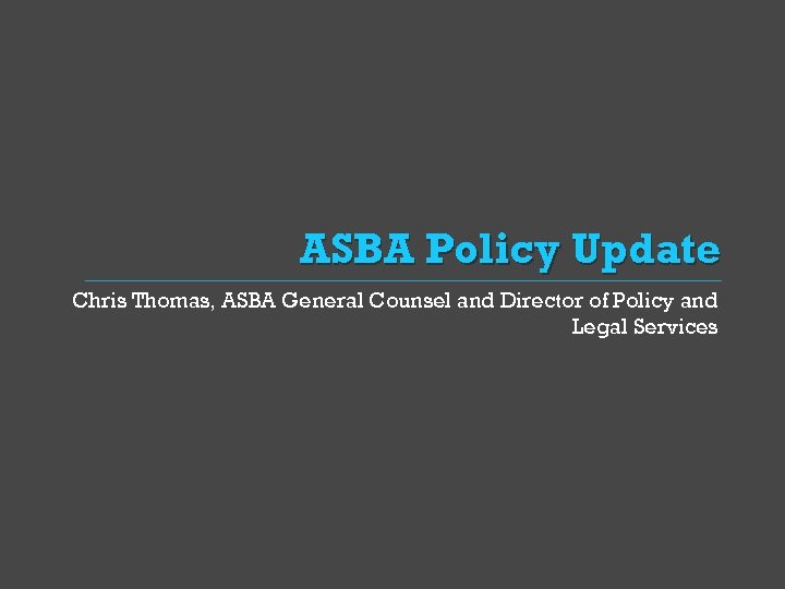 ASBA Policy Update Chris Thomas, ASBA General Counsel and Director of Policy and Legal