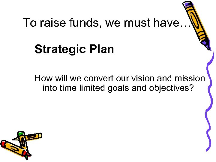 To raise funds, we must have… Strategic Plan How will we convert our vision