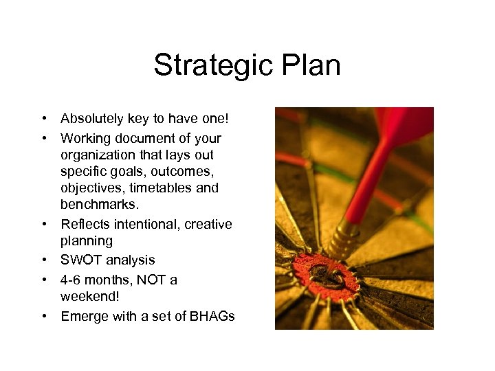 Strategic Plan • Absolutely key to have one! • Working document of your organization