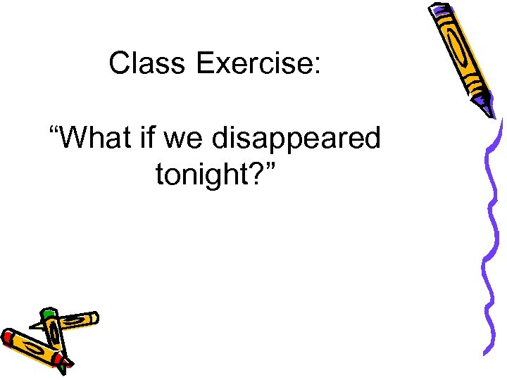 Class Exercise: “What if we disappeared tonight? ” 