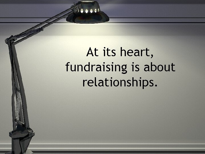 At its heart, fundraising is about relationships. 