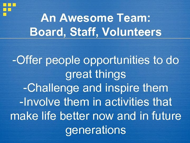 An Awesome Team: Board, Staff, Volunteers -Offer people opportunities to do great things -Challenge