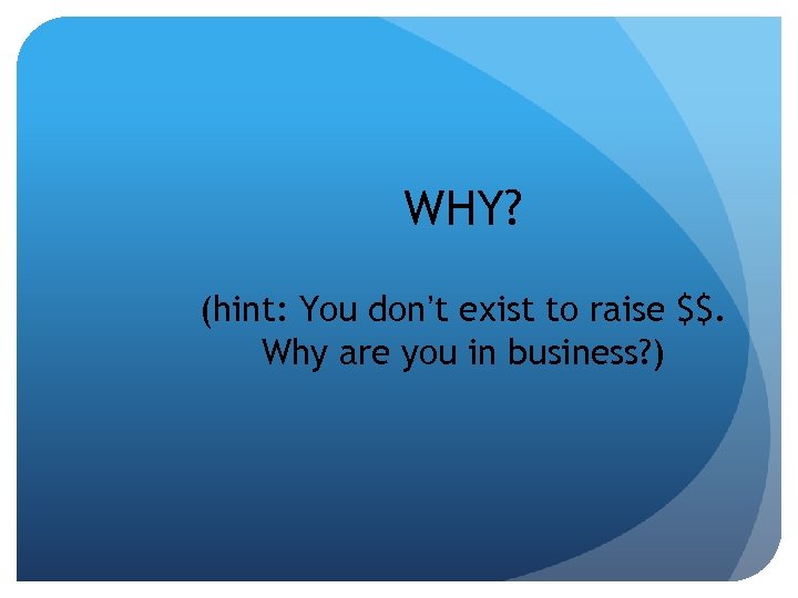 WHY? (hint: You don’t exist to raise $$. Why are you in business? )