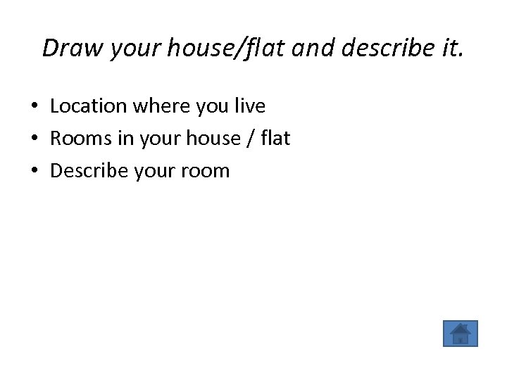Draw your house/flat and describe it. • Location where you live • Rooms in