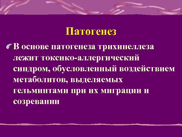 Патогенез В основе патогенеза трихинеллеза лежит токсико-аллергический синдром, обусловленный воздействием метаболитов, выделяемых гельминтами при