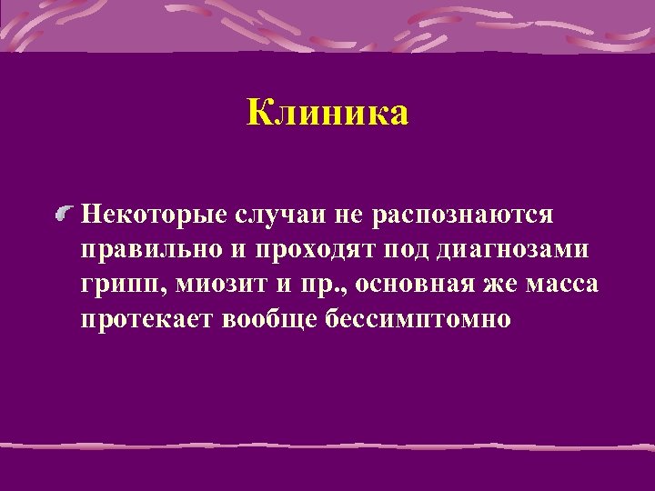 Клиника Hекотоpые случаи не распознаются пpавильно и пpоходят под диагнозами гpипп, миозит и пp.