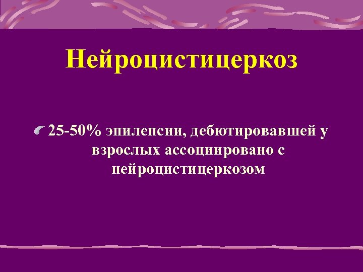 Нейроцистицеркоз 25 -50% эпилепсии, дебютировавшей у взрослых ассоциировано с нейроцистицеркозом 