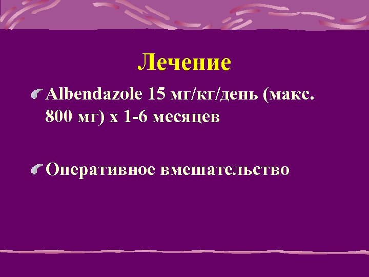 Лечение Albendazole 15 мг/кг/день (макс. 800 мг) x 1 -6 месяцев Оперативное вмешательство 