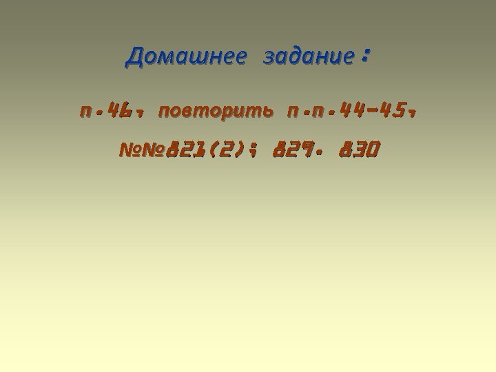 Домашнее задание: п. 46, повторить п. п. 44 -45, №№ 821(2); 829. 830 