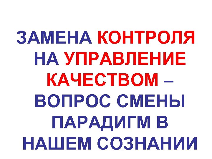 ЗАМЕНА КОНТРОЛЯ НА УПРАВЛЕНИЕ КАЧЕСТВОМ – ВОПРОС СМЕНЫ ПАРАДИГМ В НАШЕМ СОЗНАНИИ 