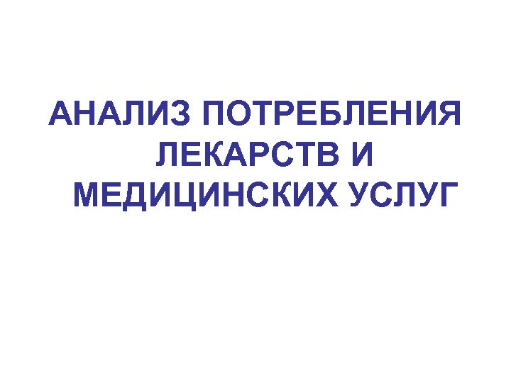 АНАЛИЗ ПОТРЕБЛЕНИЯ ЛЕКАРСТВ И МЕДИЦИНСКИХ УСЛУГ 