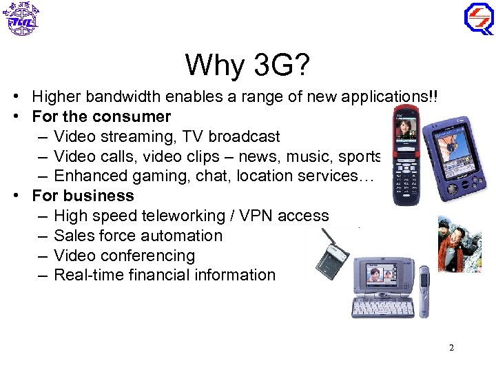 Why 3 G? • Higher bandwidth enables a range of new applications!! • For