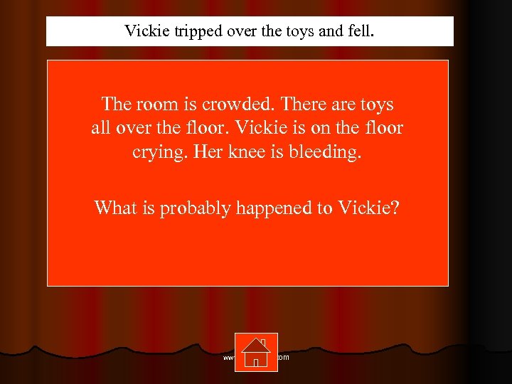 Vickie tripped over the toys and fell. The room is crowded. There are toys