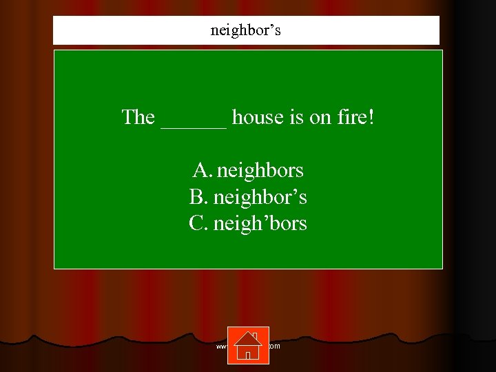 neighbor’s The ______ house is on fire! A. neighbors B. neighbor’s C. neigh’bors www.