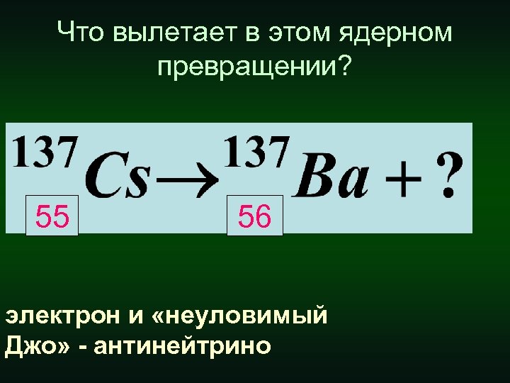 Что вылетает в этом ядерном превращении? 55 56 электрон и «неуловимый Джо» - антинейтрино