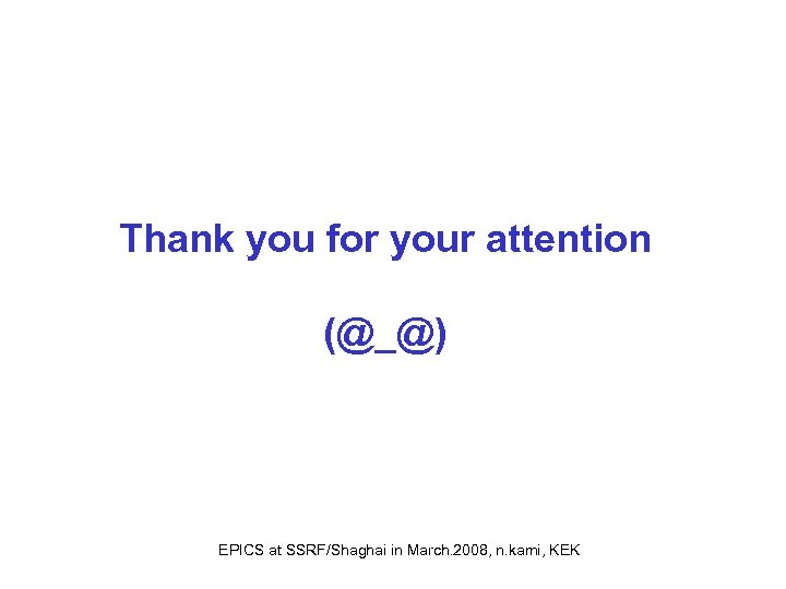 Thank you for your attention (@_@) EPICS at SSRF/Shaghai in March. 2008, n. kami,