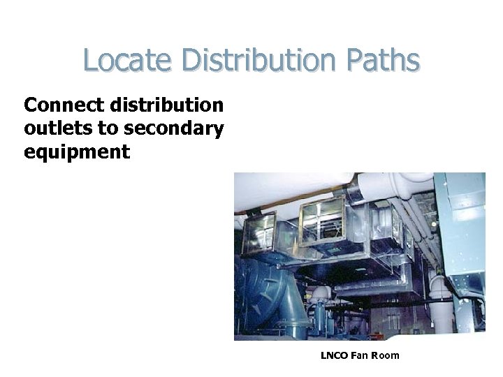 Locate Distribution Paths Connect distribution outlets to secondary equipment LNCO Fan Room 
