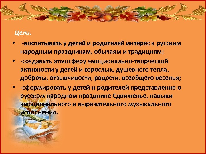 Цели. • -воспитывать у детей и родителей интерес к русским народным праздникам, обычаям и