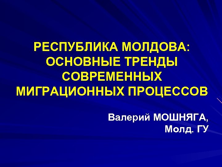 РЕСПУБЛИКА МОЛДОВА: ОСНОВНЫЕ ТРЕНДЫ СОВРЕМЕННЫХ МИГРАЦИОННЫХ ПРОЦЕССОВ Валерий МОШНЯГА, Молд. ГУ 
