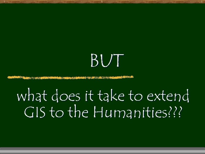 BUT what does it take to extend GIS to the Humanities? ? ? 