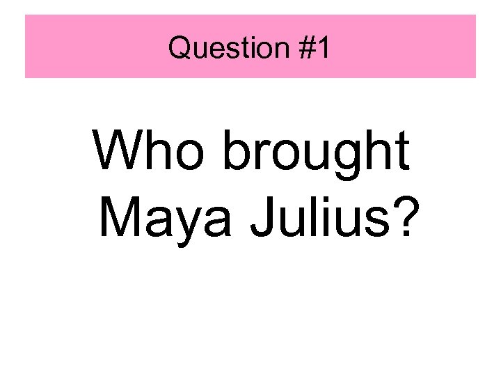 Question #1 Who brought Maya Julius? 