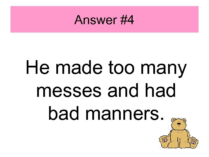 Answer #4 He made too many messes and had bad manners. 