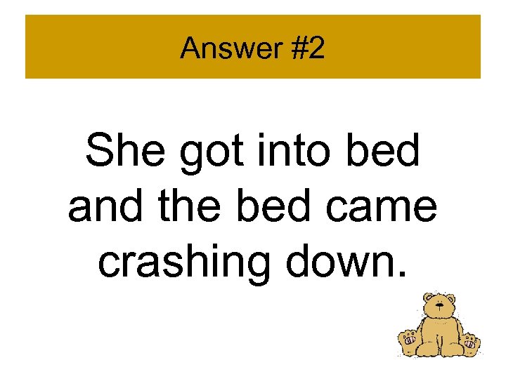 Answer #2 She got into bed and the bed came crashing down. 