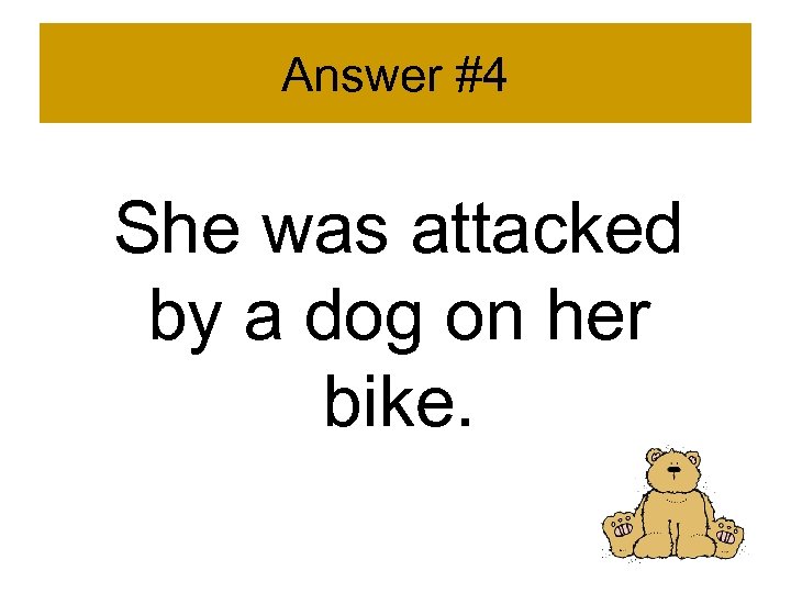Answer #4 She was attacked by a dog on her bike. 