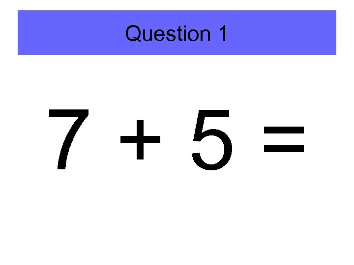 Question 1 7+5= 