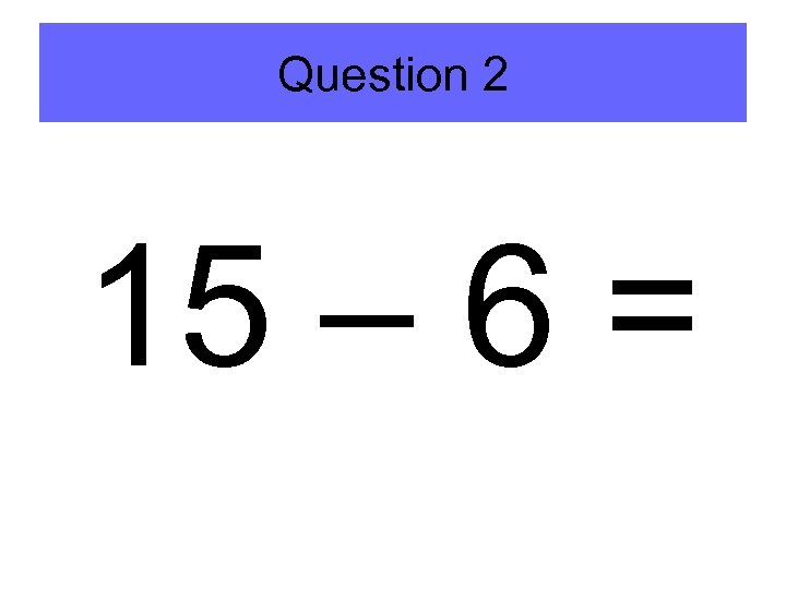 Question 2 15 – 6 = 