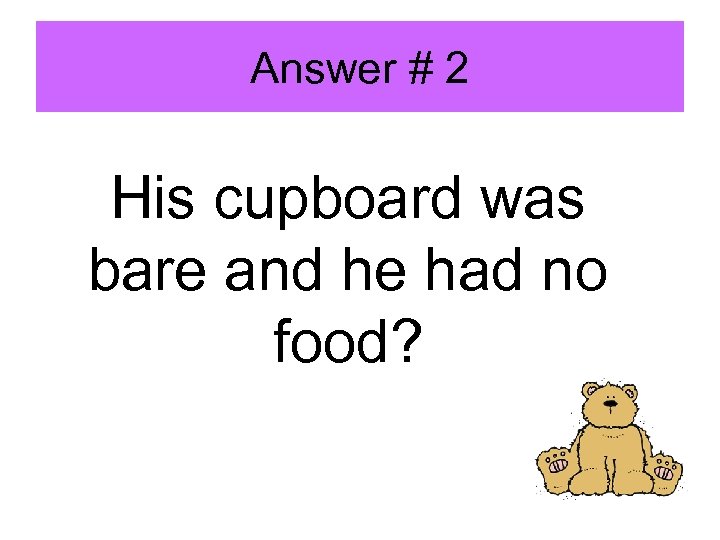 Answer # 2 His cupboard was bare and he had no food? 