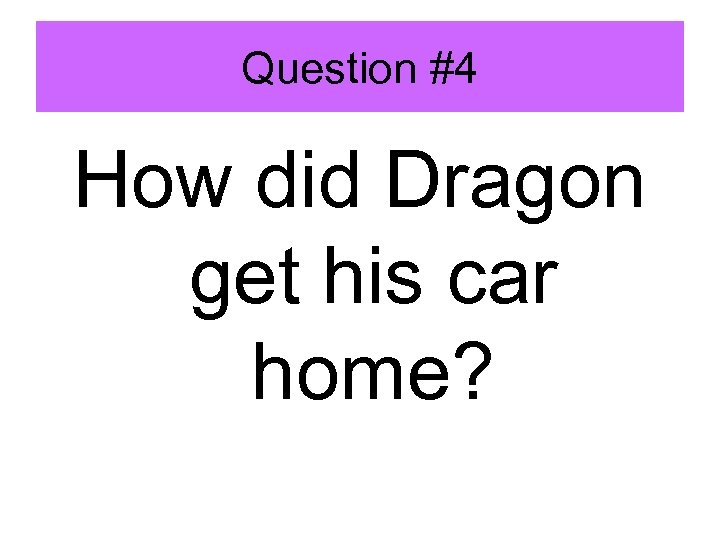 Question #4 How did Dragon get his car home? 