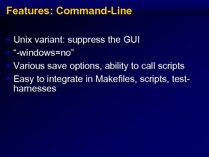 Features: Command-Line w Unix variant: suppress the GUI w “-windows=no” w Various save options,