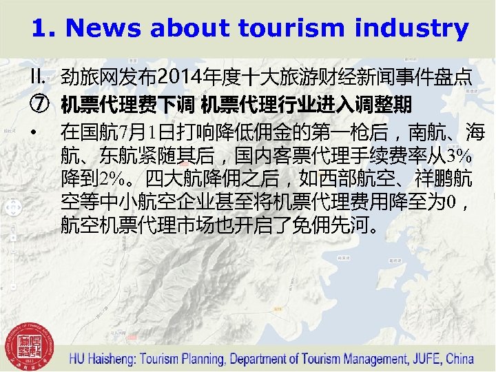 1. News about tourism industry II. 劲旅网发布2014年度十大旅游财经新闻事件盘点 ⑦ 机票代理费下调 机票代理行业进入调整期 • 在国航 7月1日打响降低佣金的第一枪后，南航、海 航、东航紧随其后，国内客票代理手续费率从3%