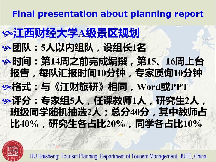 Final presentation about planning report 江西财经大学A级景区规划 团队： 5人以内组队，设组长 1名 时间：第 14周之前完成编撰，第 15、16周上台 报告，每队汇报时间 10分钟，专家质询
