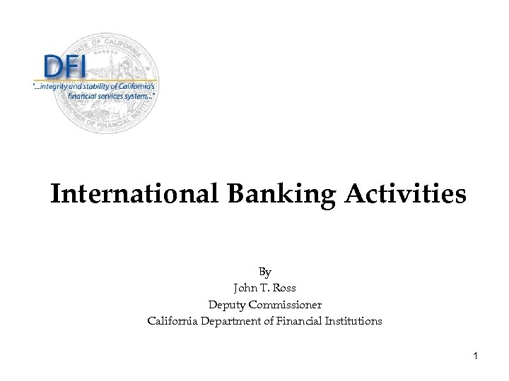 International Banking Activities By John T. Ross Deputy Commissioner California Department of Financial Institutions