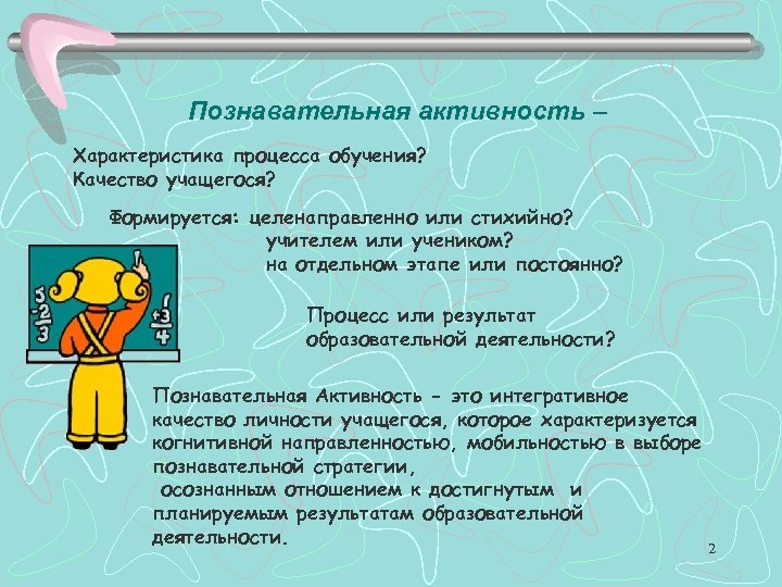 Познавательная активность – Характеристика процесса обучения? Качество учащегося? Формируется: целенаправленно или стихийно? учителем или