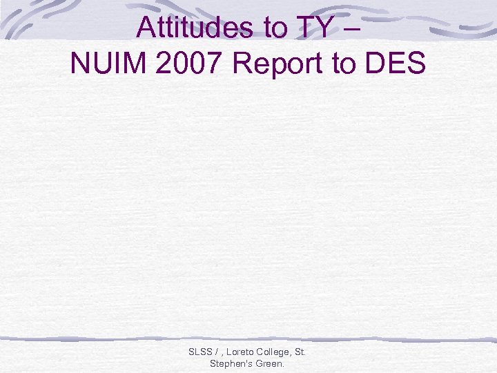 Attitudes to TY – NUIM 2007 Report to DES SLSS / , Loreto College,