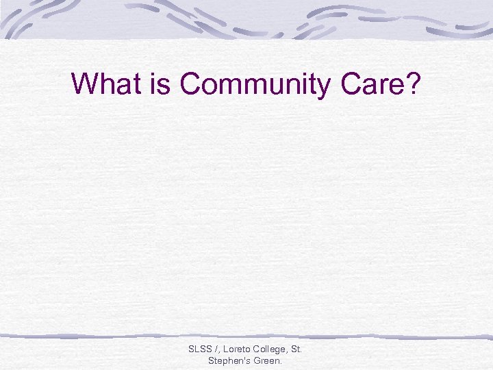 What is Community Care? SLSS /, Loreto College, St. Stephen's Green. 