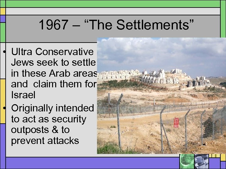 1967 – “The Settlements” • Ultra Conservative Jews seek to settle in these Arab