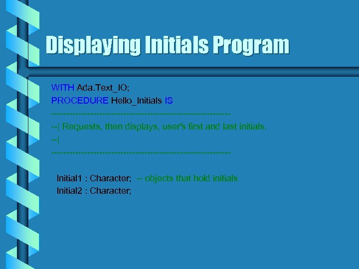 Displaying Initials Program WITH Ada. Text_IO; PROCEDURE Hello_Initials IS -------------------------------| Requests, then displays, user's