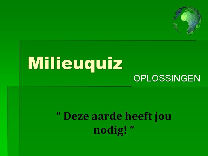 Milieuquiz OPLOSSINGEN “ Deze aarde heeft jou nodig! ” 