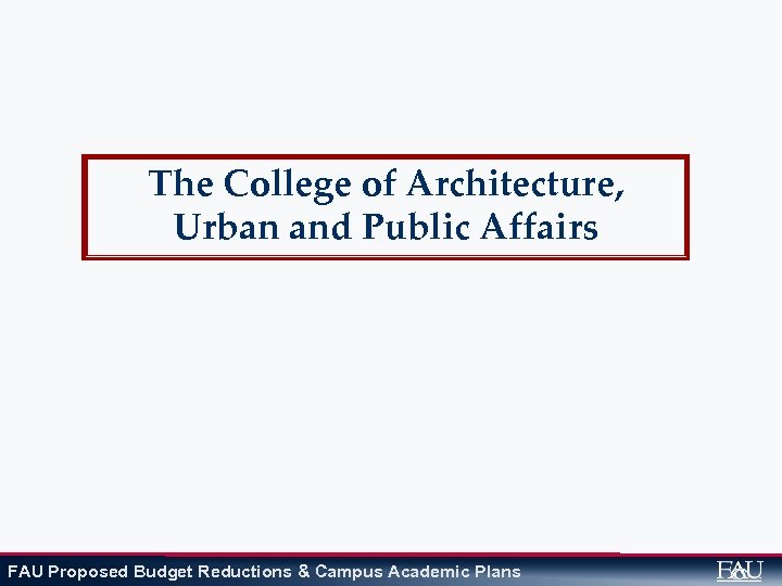 The College of Architecture, Urban and Public Affairs FAU Proposed Budget Reductions & Campus