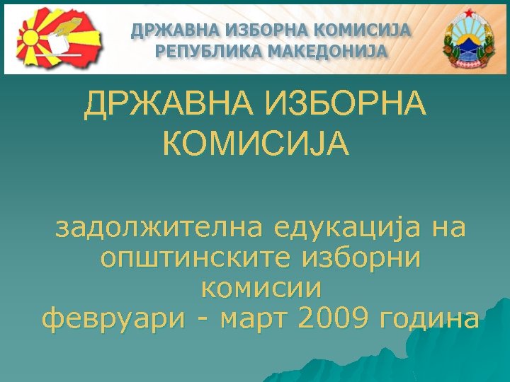 ДРЖАВНА ИЗБОРНА КОМИСИЈА задолжителна едукација на општинските изборни комисии февруари - март 2009 година