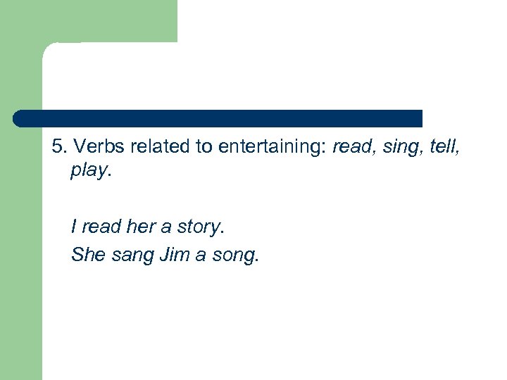 5. Verbs related to entertaining: read, sing, tell, play. I read her a story.