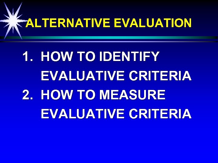 ALTERNATIVE EVALUATION 1. HOW TO IDENTIFY EVALUATIVE CRITERIA 2. HOW TO MEASURE EVALUATIVE CRITERIA