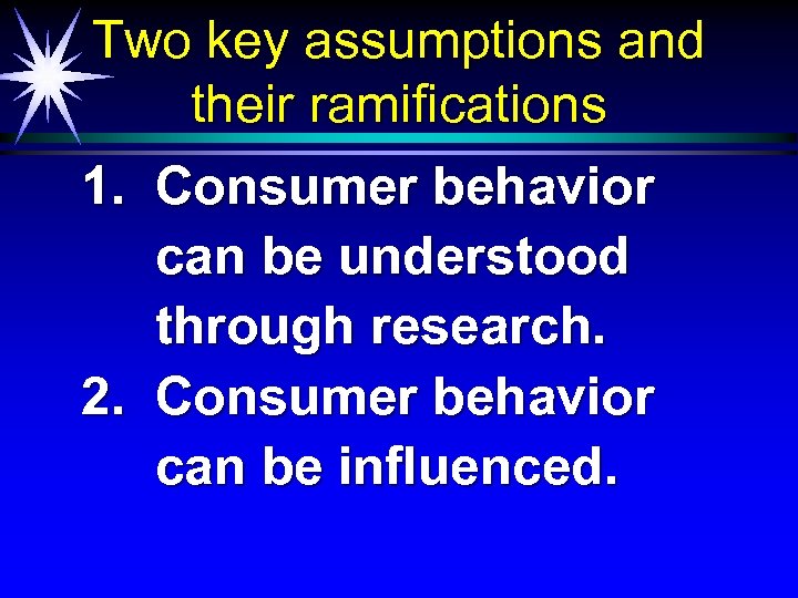 Two key assumptions and their ramifications 1. Consumer behavior can be understood through research.