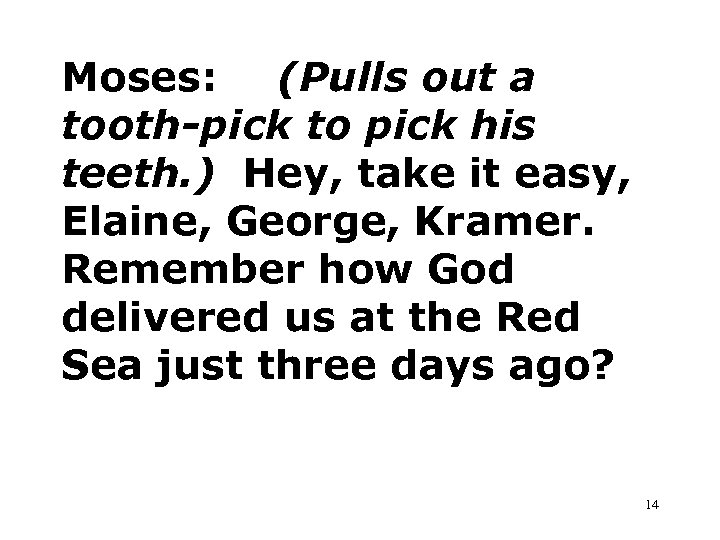 Moses: (Pulls out a tooth-pick to pick his teeth. ) Hey, take it easy,