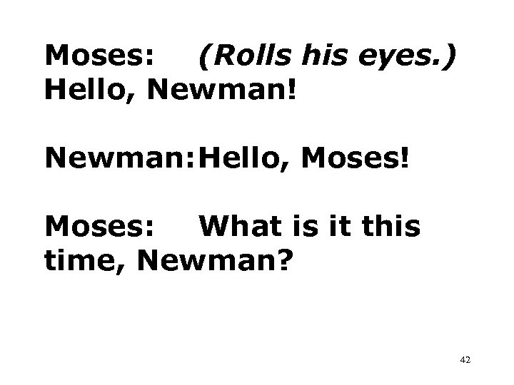 Moses: (Rolls his eyes. ) Hello, Newman! Newman: Hello, Moses! Moses: What is it